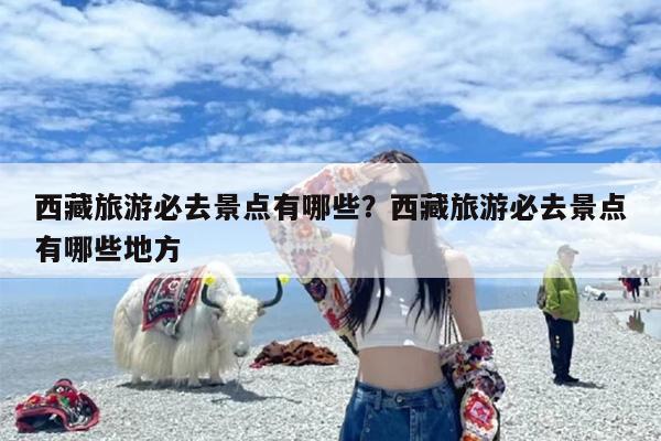 西藏旅游必去景点有哪些？西藏旅游必去景点有哪些地方