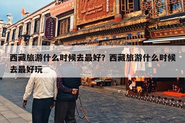 西藏旅游什么时候去最好？西藏旅游什么时候去最好玩