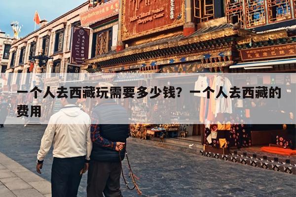 一个人去西藏玩需要多少钱？一个人去西藏的费用
