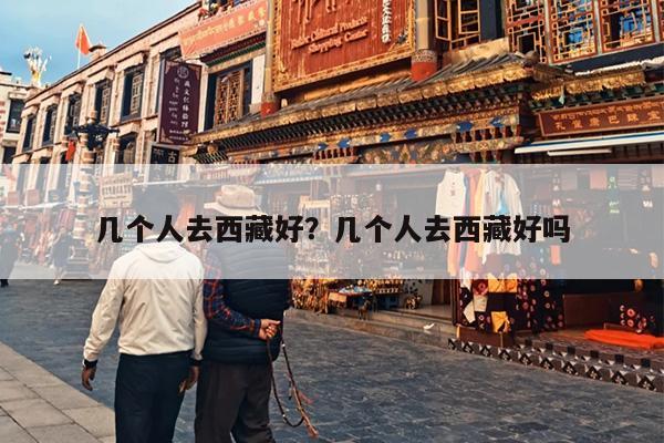 几个人去西藏好？几个人去西藏好吗-第1张图片