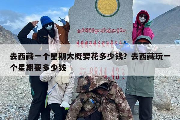 去西藏一个星期大概要花多少钱？去西藏玩一个星期要多少钱