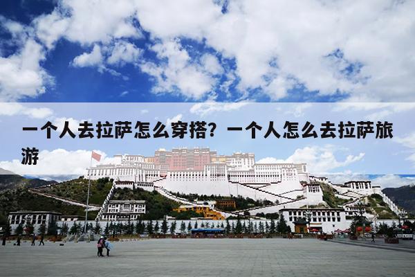 一个人去拉萨怎么穿搭？一个人怎么去拉萨旅游