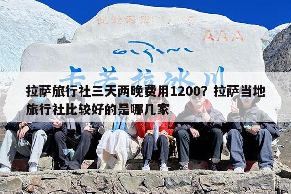拉萨旅行社三天两晚费用1200？拉萨当地旅行社比较好的是哪几家