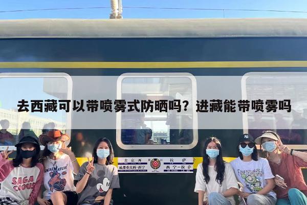 去西藏可以带喷雾式防晒吗？进藏能带喷雾吗