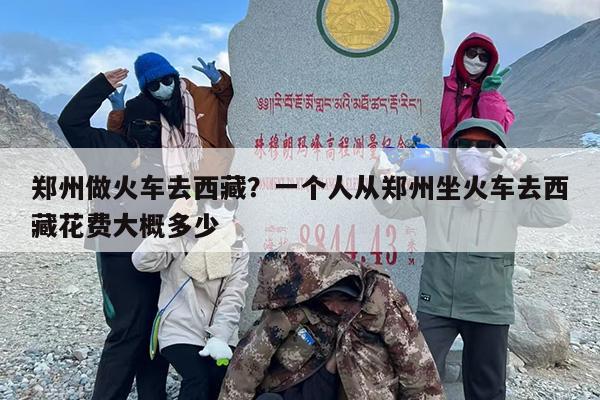郑州做火车去西藏？一个人从郑州坐火车去西藏花费大概多少
