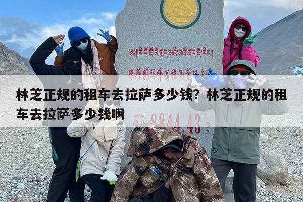 林芝正规的租车去拉萨多少钱？林芝正规的租车去拉萨多少钱啊