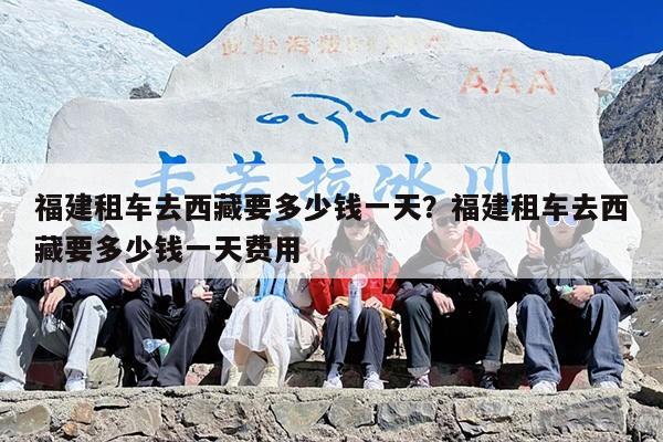 福建租车去西藏要多少钱一天？福建租车去西藏要多少钱一天费用