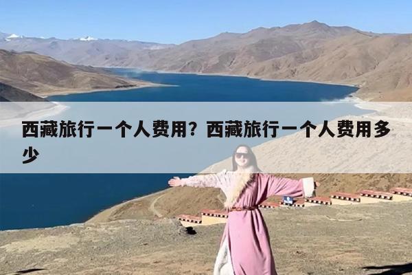 西藏旅行一个人费用？西藏旅行一个人费用多少
