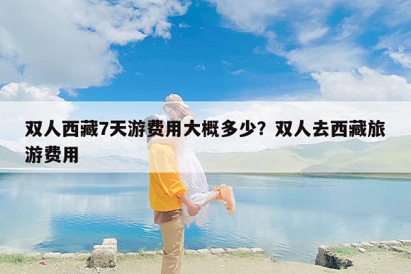 双人西藏7天游费用大概多少？双人去西藏旅游费用