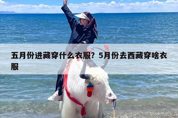 五月份进藏穿什么衣服？5月份去西藏穿啥衣服