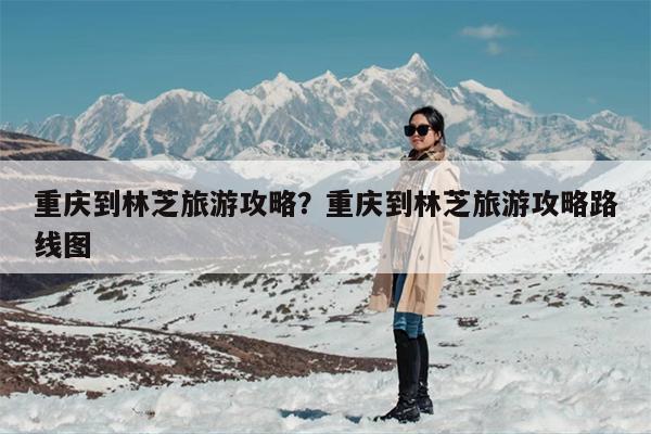 重庆到林芝旅游攻略？重庆到林芝旅游攻略路线图