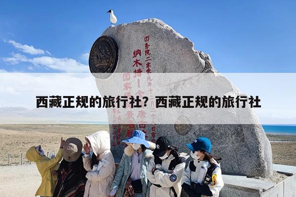 西藏正规的旅行社？西藏正规的旅行社