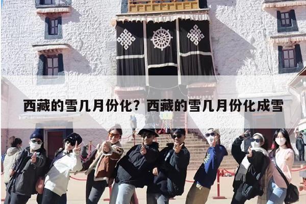 西藏的雪几月份化？西藏的雪几月份化成雪