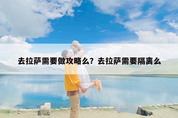 去拉萨需要做攻略么？去拉萨需要隔离么