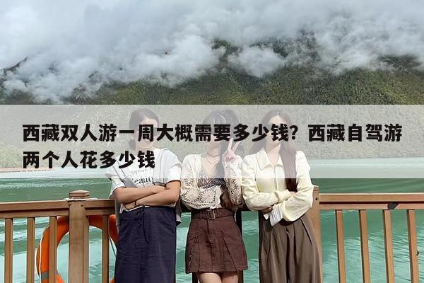 西藏双人游一周大概需要多少钱？西藏自驾游两个人花多少钱