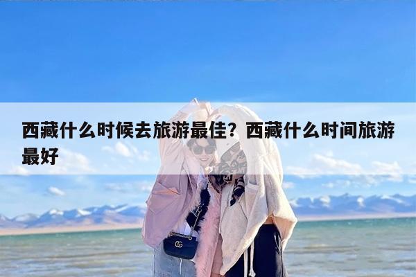 西藏什么时候去旅游最佳？西藏什么时间旅游最好