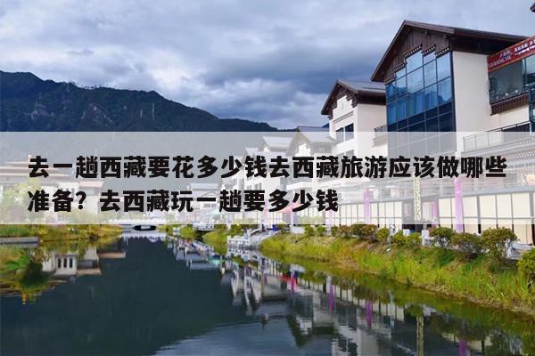 去一趟西藏要花多少钱去西藏旅游应该做哪些准备？去西藏玩一趟要多少钱