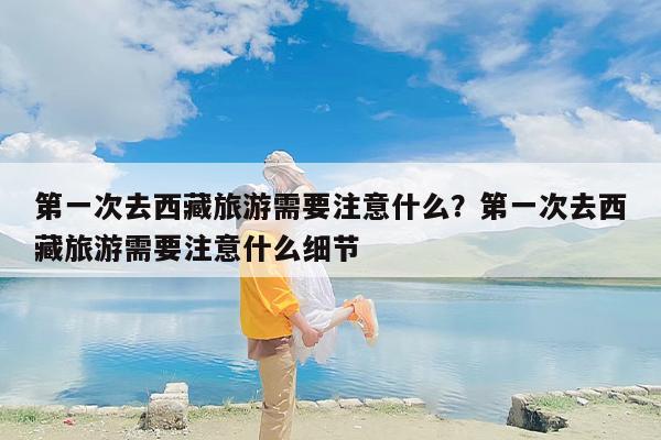 第一次去西藏旅游需要注意什么？第一次去西藏旅游需要注意什么细节