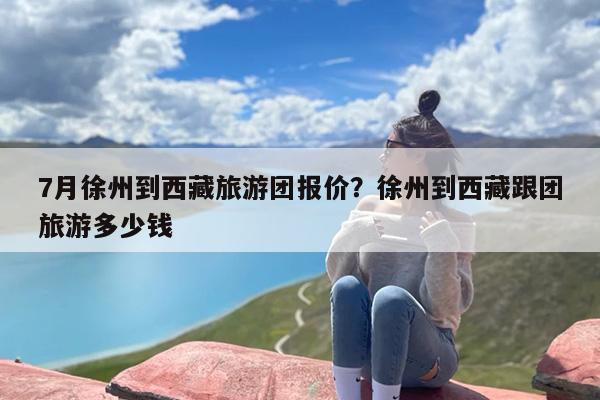 7月徐州到西藏旅游团报价？徐州到西藏跟团旅游多少钱