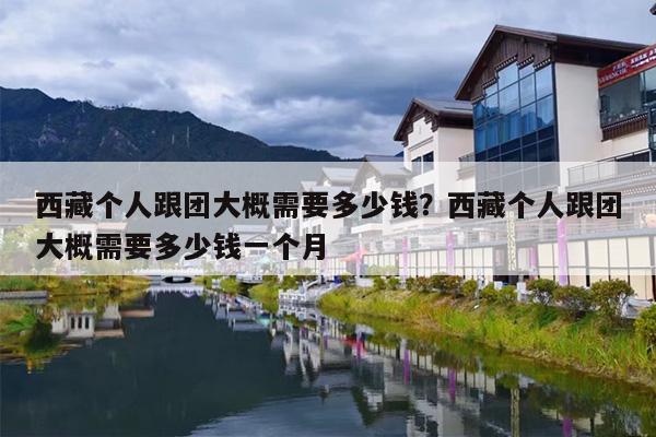 西藏个人跟团大概需要多少钱？西藏个人跟团大概需要多少钱一个月