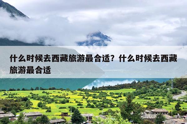 什么时候去西藏旅游最合适？什么时候去西藏旅游最合适-第1张图片