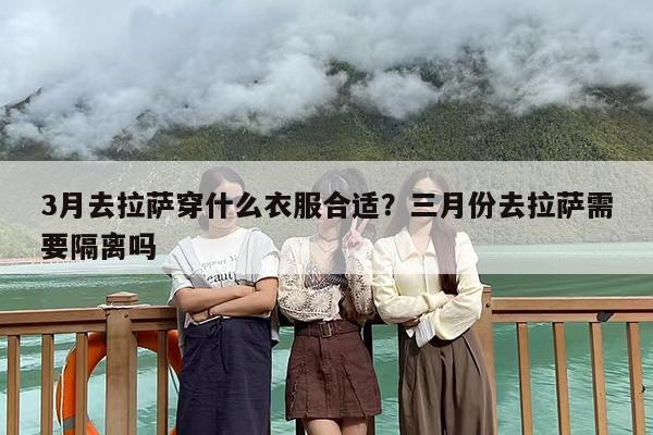 3月去拉萨穿什么衣服合适？三月份去拉萨需要隔离吗