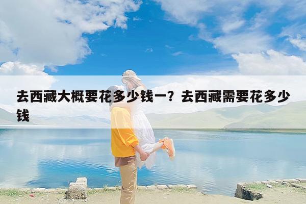 去西藏大概要花多少钱一？去西藏需要花多少钱