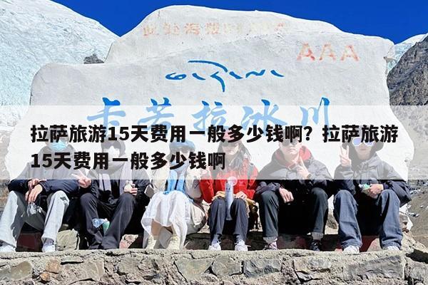 拉萨旅游15天费用一般多少钱啊？拉萨旅游15天费用一般多少钱啊