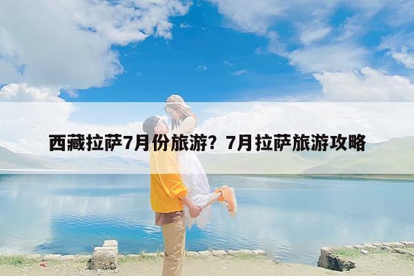 西藏拉萨7月份旅游？7月拉萨旅游攻略