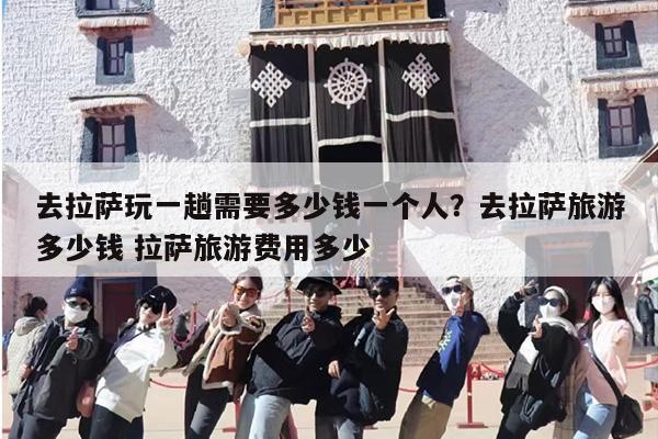 去拉萨玩一趟需要多少钱一个人？去拉萨旅游多少钱 拉萨旅游费用多少
