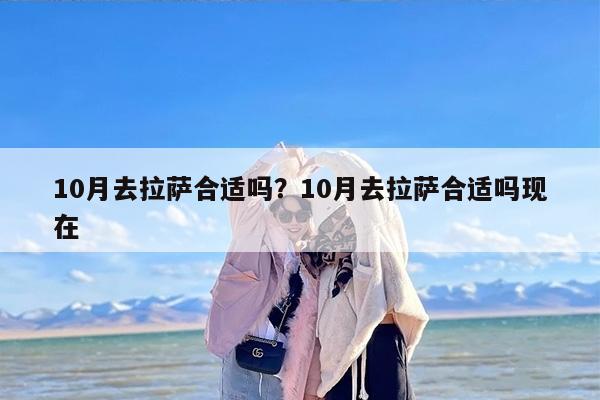 10月去拉萨合适吗？10月去拉萨合适吗现在