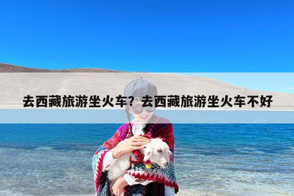 去西藏旅游坐火车？去西藏旅游坐火车不好