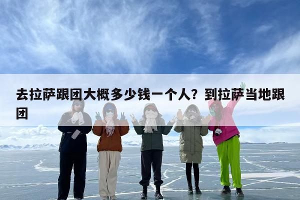 去拉萨跟团大概多少钱一个人？到拉萨当地跟团