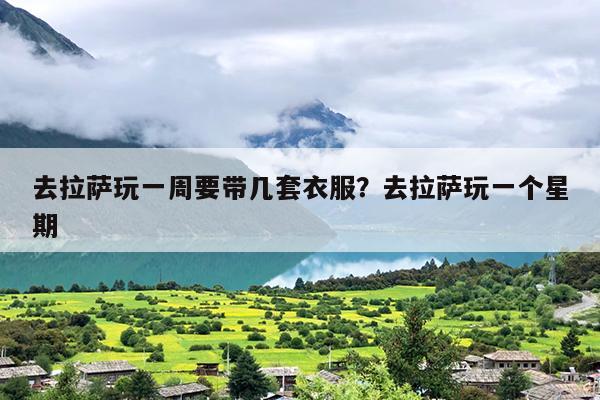 去拉萨玩一周要带几套衣服？去拉萨玩一个星期