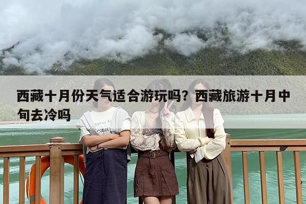 西藏十月份天气适合游玩吗？西藏旅游十月中旬去冷吗-第1张图片