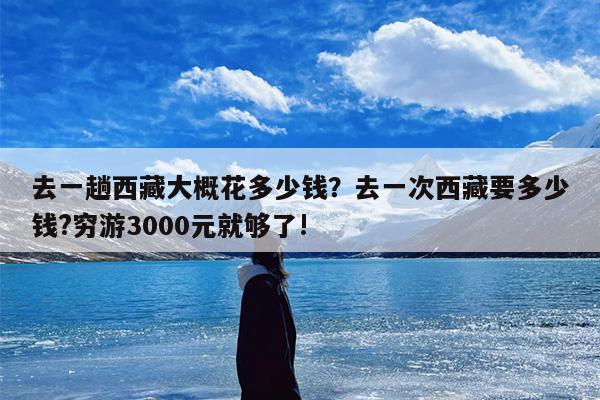 去一趟西藏大概花多少钱？去一次西藏要多少钱?穷游3000元就够了!