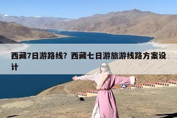 西藏7日游路线？西藏七日游旅游线路方案设计-第1张图片