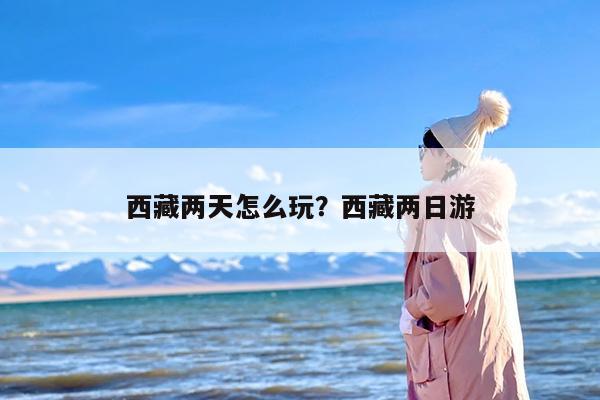 西藏两天怎么玩？西藏两日游