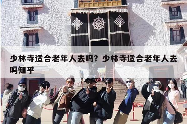 少林寺适合老年人去吗？少林寺适合老年人去吗知乎