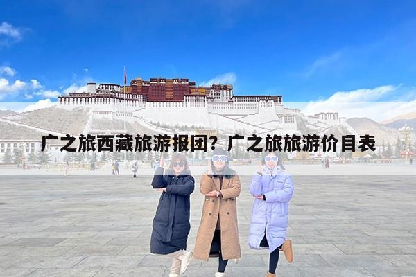 广之旅西藏旅游报团？广之旅旅游价目表
