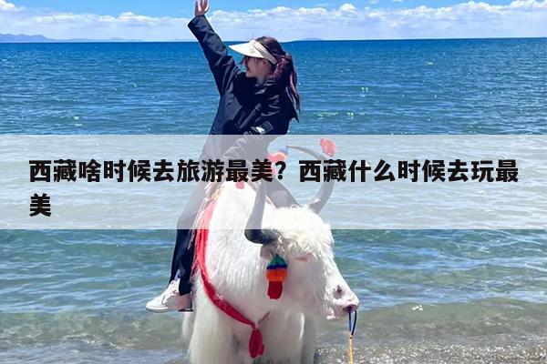 西藏啥时候去旅游最美？西藏什么时候去玩最美