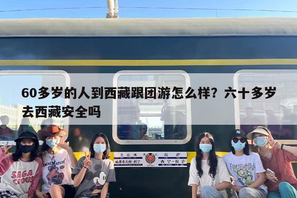 60多岁的人到西藏跟团游怎么样？六十多岁去西藏安全吗