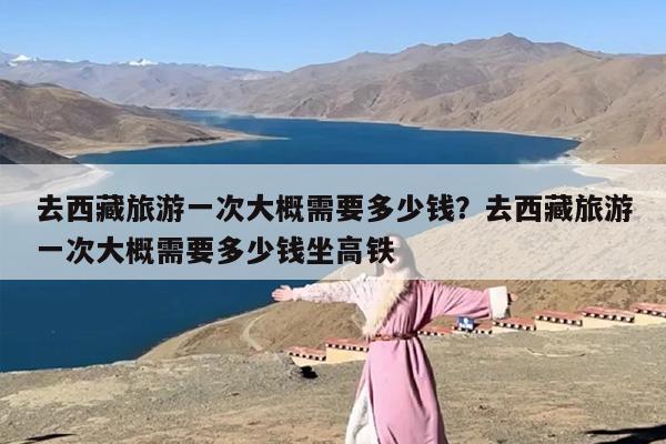 去西藏旅游一次大概需要多少钱？去西藏旅游一次大概需要多少钱坐高铁-第1张图片
