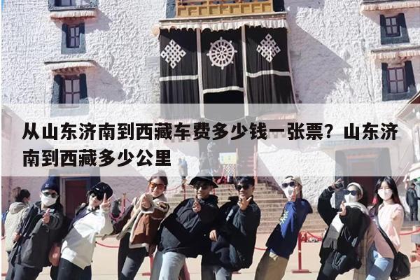 从山东济南到西藏车费多少钱一张票？山东济南到西藏多少公里