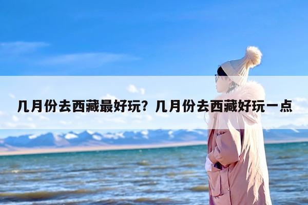 几月份去西藏最好玩？几月份去西藏好玩一点