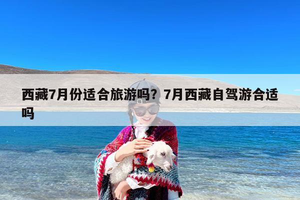 西藏7月份适合旅游吗？7月西藏自驾游合适吗-第1张图片