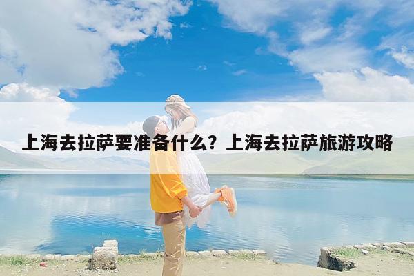 上海去拉萨要准备什么？上海去拉萨旅游攻略