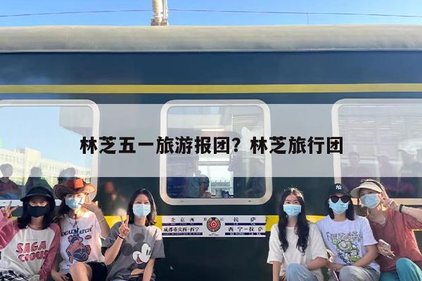 林芝五一旅游报团？林芝旅行团