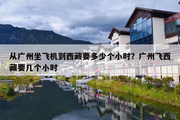 从广州坐飞机到西藏要多少个小时？广州飞西藏要几个小时