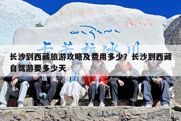 长沙到西藏旅游攻略及费用多少？长沙到西藏自驾游要多少天